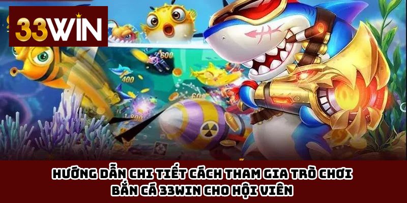 Hướng dẫn chi tiết cách tham gia trò chơi bắn cá 33win cho hội viên