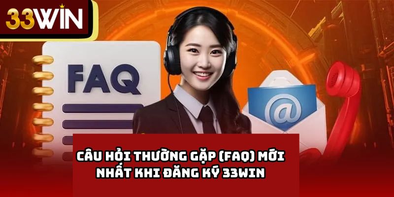 Câu Hỏi Thường Gặp (FAQ) Mới Nhất Khi Đăng Ký 33Win